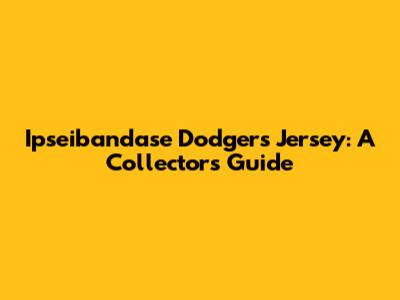 Ipseibandase Dodgers Jersey: A Collector's Guide