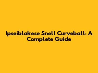 Ipseiblakese Snell Curveball: A Complete Guide