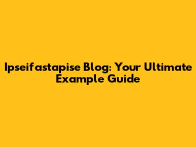 Ipseifastapise Blog: Your Ultimate Example Guide