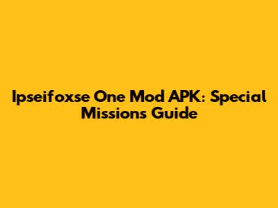 Ipseifoxse One Mod APK: Special Missions Guide