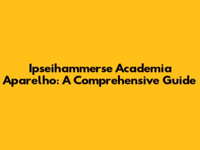 Ipseihammerse Academia Aparelho: A Comprehensive Guide