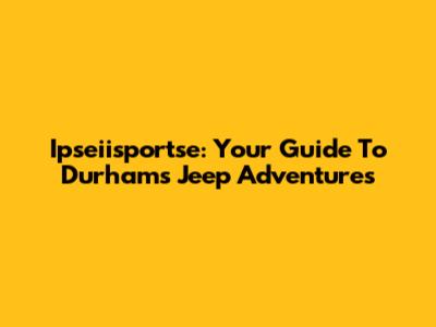 Ipseiisportse: Your Guide To Durham's Jeep Adventures