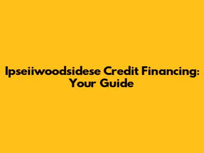 Ipseiiwoodsidese Credit Financing: Your Guide