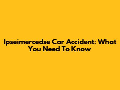 Ipseimercedse Car Accident: What You Need To Know