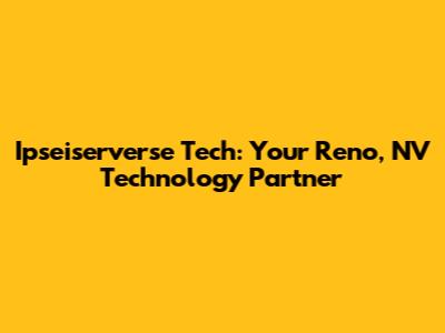 Ipseiserverse Tech: Your Reno, NV Technology Partner