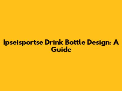 Ipseisportse Drink Bottle Design: A Guide