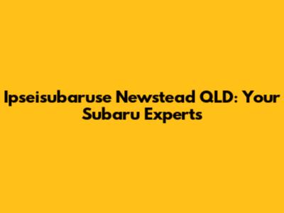 Ipseisubaruse Newstead QLD: Your Subaru Experts