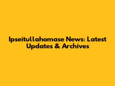 Ipseitullahomase News: Latest Updates & Archives