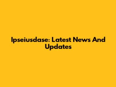 Ipseiusdase: Latest News And Updates