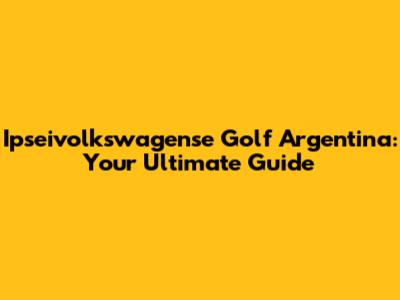 Ipseivolkswagense Golf Argentina: Your Ultimate Guide