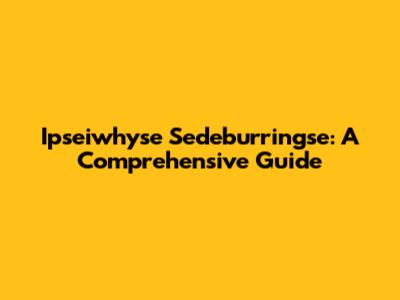 Ipseiwhyse Sedeburringse: A Comprehensive Guide