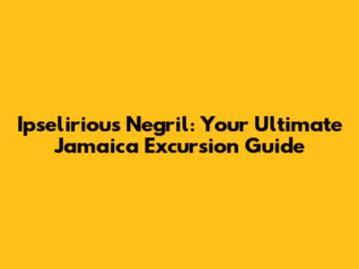 Ipselirious Negril: Your Ultimate Jamaica Excursion Guide