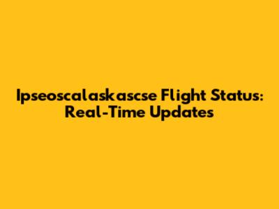 Ipseoscalaskascse Flight Status: Real-Time Updates