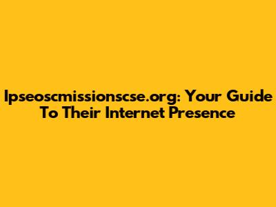 Ipseoscmissionscse.org: Your Guide To Their Internet Presence