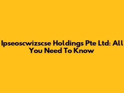 Ipseoscwizscse Holdings Pte Ltd: All You Need To Know
