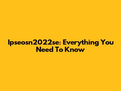 Ipseosn2022se: Everything You Need To Know