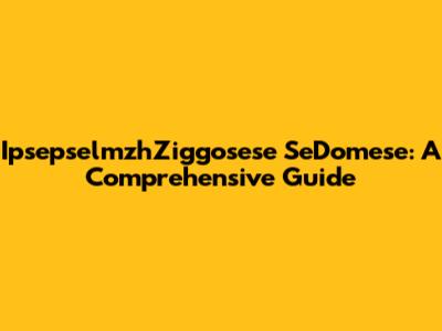IpsepselmzhZiggosese SeDomese: A Comprehensive Guide