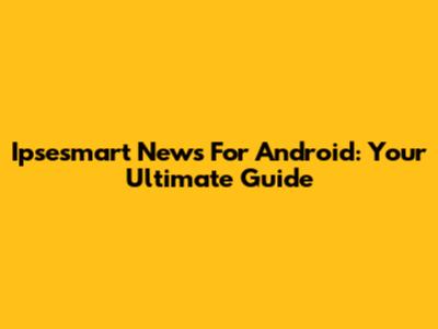 Ipsesmart News For Android: Your Ultimate Guide