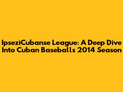 IpseziCubanse League: A Deep Dive Into Cuban Baseball's 2014 Season