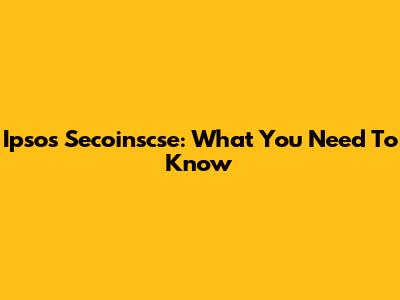 Ipsos Secoinscse: What You Need To Know
