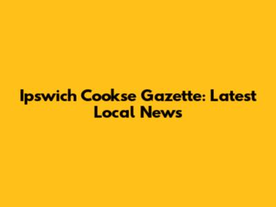 Ipswich Cookse Gazette: Latest Local News