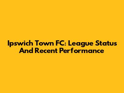 Ipswich Town FC: League Status And Recent Performance