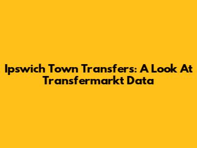 Ipswich Town Transfers: A Look At Transfermarkt Data