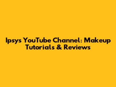 Ipsy's YouTube Channel: Makeup Tutorials & Reviews
