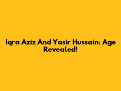 Iqra Aziz And Yasir Hussain: Age Revealed!