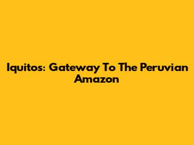 Iquitos: Gateway To The Peruvian Amazon