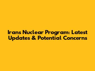 Iran's Nuclear Program: Latest Updates & Potential Concerns
