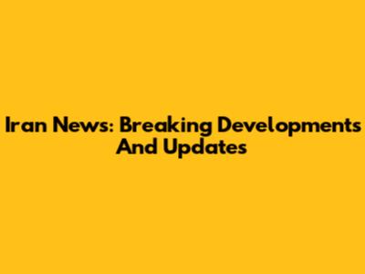 Iran News: Breaking Developments And Updates