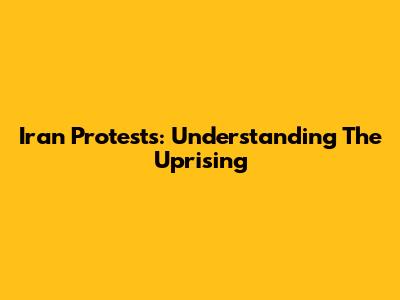 Iran Protests: Understanding The Uprising
