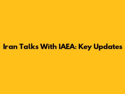 Iran Talks With IAEA: Key Updates