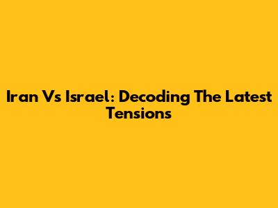 Iran Vs Israel: Decoding The Latest Tensions