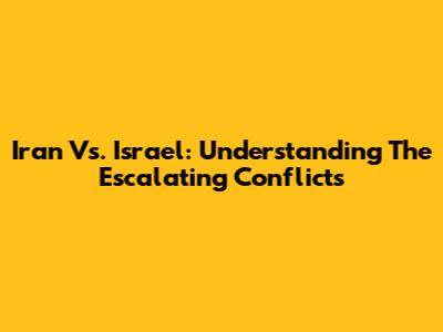 Iran Vs. Israel: Understanding The Escalating Conflicts