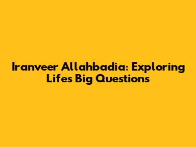 Iranveer Allahbadia: Exploring Life's Big Questions