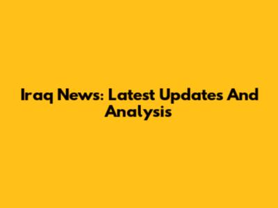 Iraq News: Latest Updates And Analysis