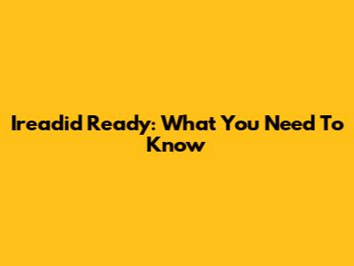 Ireadid Ready: What You Need To Know