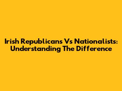 Irish Republicans Vs Nationalists: Understanding The Difference