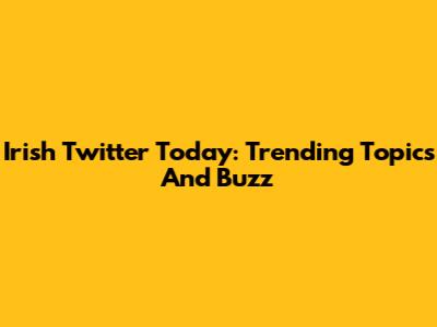Irish Twitter Today: Trending Topics And Buzz