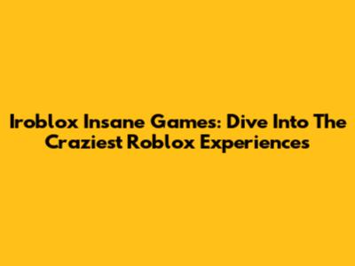 Iroblox Insane Games: Dive Into The Craziest Roblox Experiences