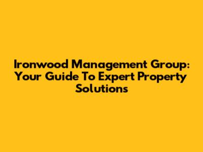 Ironwood Management Group: Your Guide To Expert Property Solutions