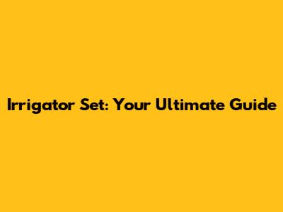 Irrigator Set: Your Ultimate Guide