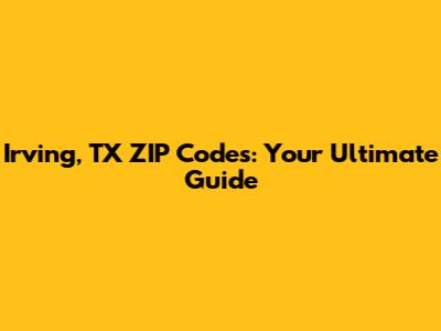 Irving, TX ZIP Codes: Your Ultimate Guide