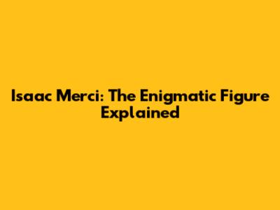 Isaac Merci: The Enigmatic Figure Explained
