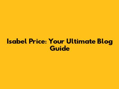 Isabel Price: Your Ultimate Blog Guide