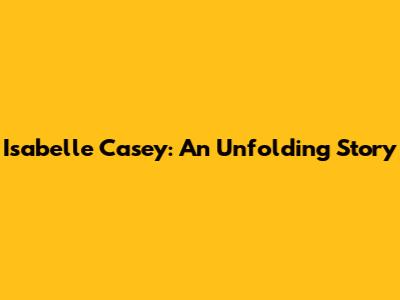 Isabelle Casey: An Unfolding Story