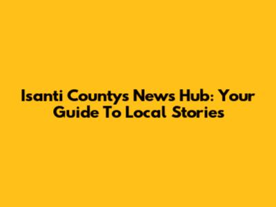 Isanti County's News Hub: Your Guide To Local Stories