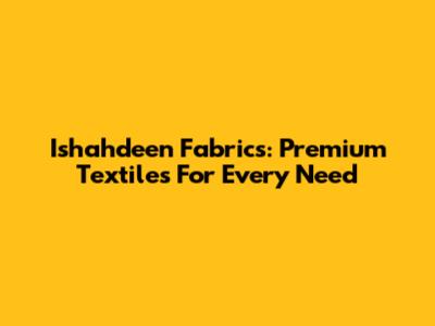 Ishahdeen Fabrics: Premium Textiles For Every Need
